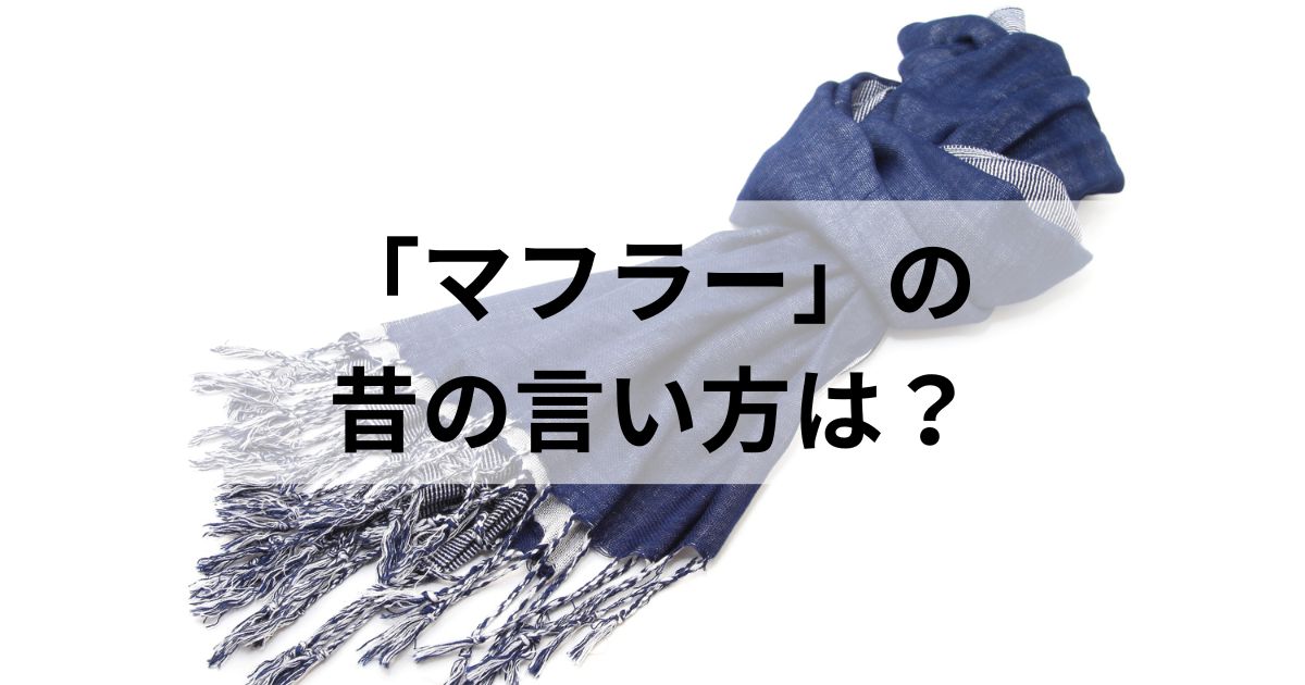 「マフラー」の古風な昔の言い方は？言葉の語源や歴史・ルーツを徹底解説〜襟巻きは死語なのかも紹介〜