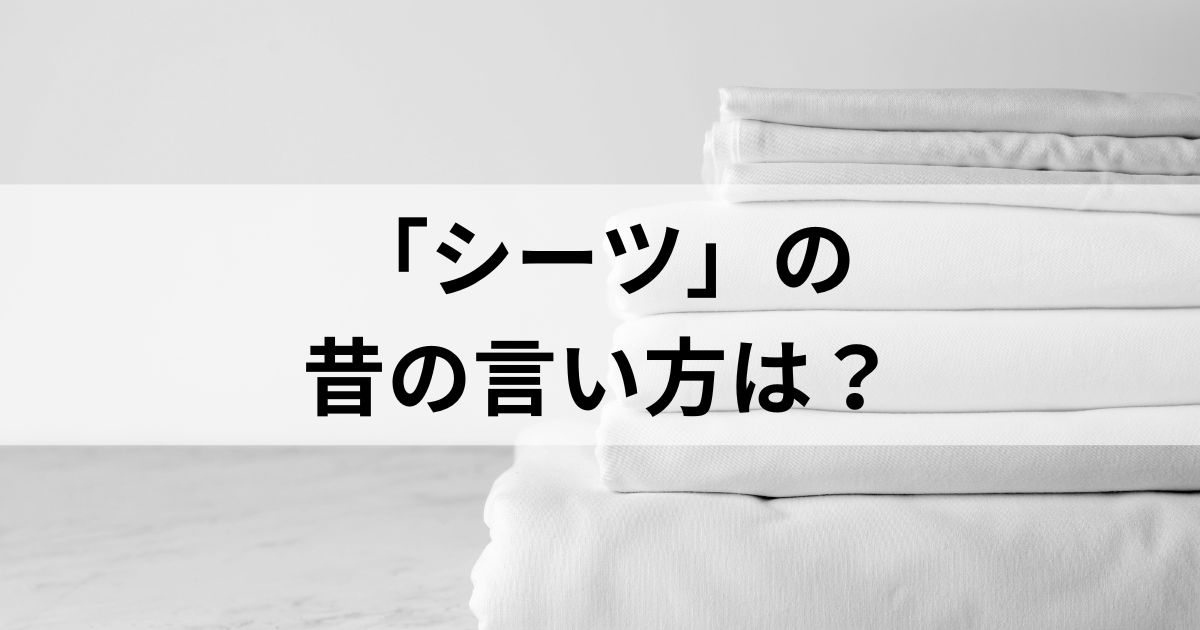 「シーツ」の昔の言い方は？古風な呼び方である「敷布」は死語なのか？