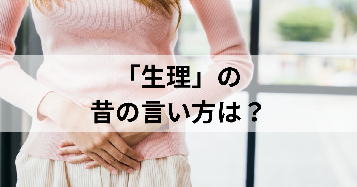 生理の昔の言い方は？古代〜現代までの様々な呼び方を一気に紹介！