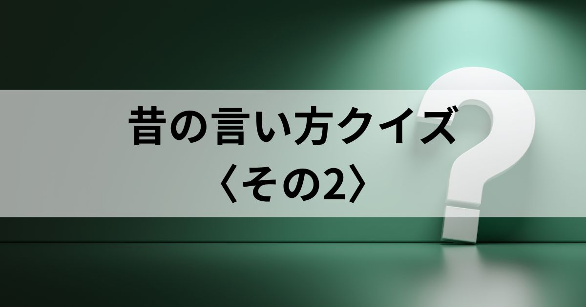 昔の言い方クイズ！〈その2〉〜今の言葉は、昔何と言われていた？〜